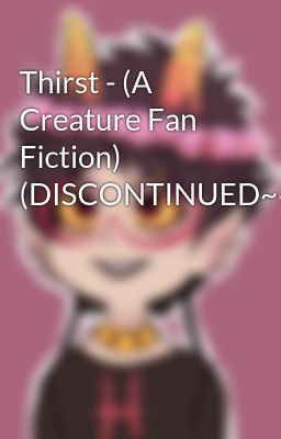 Thirst - (A Creature Fan Fiction) (DISCONTINUED~~~)