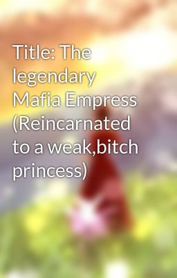 Title: The legendary Mafia Empress (Reincarnated to a weak,bitch princess) 