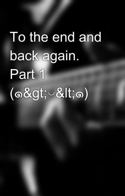 To the end and back again. Part 1 (๑>◡<๑)