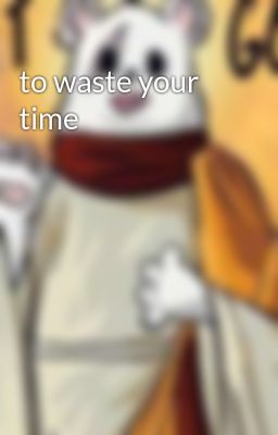 to waste your time