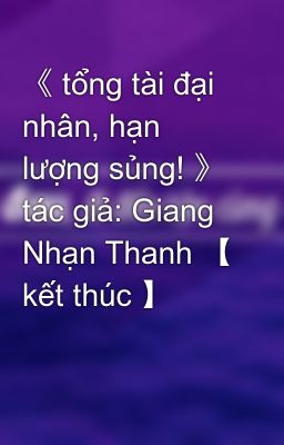 《 tổng tài đại nhân, hạn lượng sủng! 》 tác giả: Giang Nhạn Thanh 【 kết thúc 】