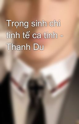 Trọng sinh chi tinh tế ca tinh - Thanh Du