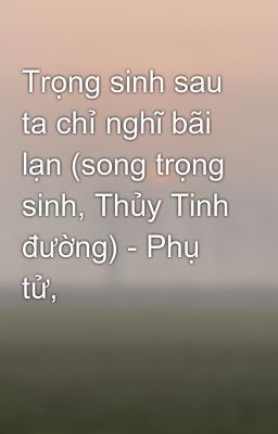 Trọng sinh sau ta chỉ nghĩ bãi lạn (song trọng sinh, Thủy Tinh đường) - Phụ tử,