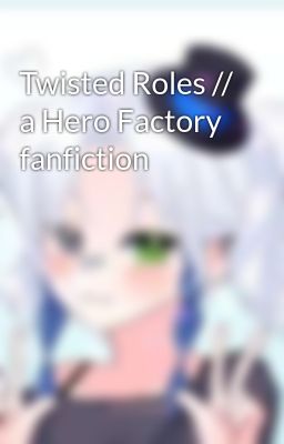 Twisted Roles // a Hero Factory fanfiction