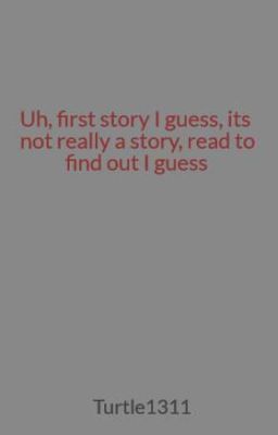 Uh, first story I guess, its not really a story, read to find out I guess