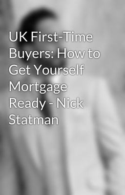 UK First-Time Buyers: How to Get Yourself Mortgage Ready - Nick Statman