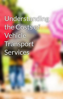 Understanding the Costs of Vehicle Transport Services