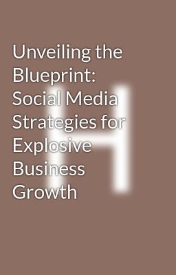 Unveiling the Blueprint: Social Media Strategies for Explosive Business Growth