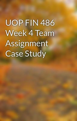 UOP FIN 486 Week 4 Team Assignment Case Study