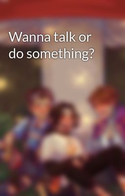 Wanna talk or do something?