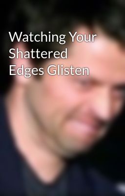 Watching Your Shattered Edges Glisten