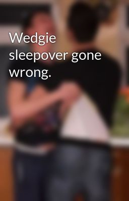 Wedgie sleepover gone wrong.