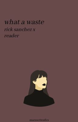 what a waste - rick sanchez x reader