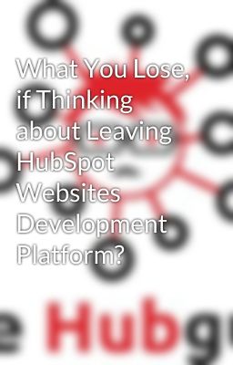 What You Lose, if Thinking about Leaving HubSpot Websites Development Platform?