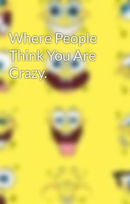 Where People Think You Are Crazy.