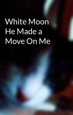 White Moon He Made a Move On Me