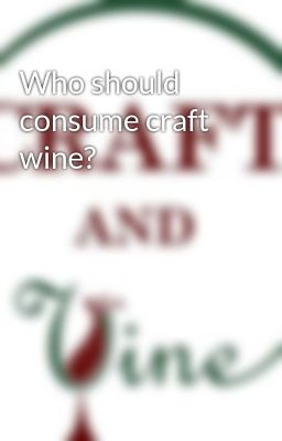 Who should consume craft wine?