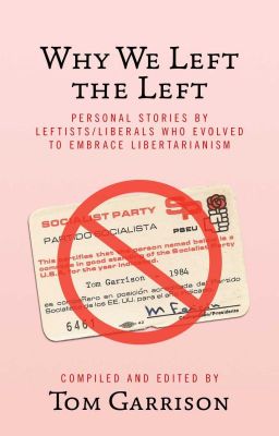 Why We Left the Left: Persnal Stories by Leftists/Liberals Who Evolved to Embrace Libertarianism