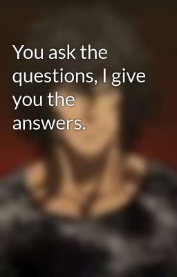 You ask the questions, I give you the answers.