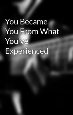 You Became You From What You've Experienced