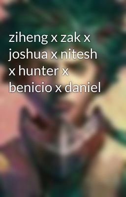 ziheng x zak x joshua x nitesh x hunter x benicio x brennan x daniel