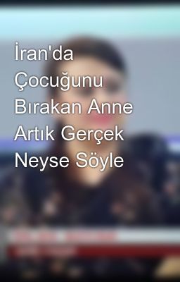 İran'da Çocuğunu Bırakan Anne Artık Gerçek Neyse Söyle