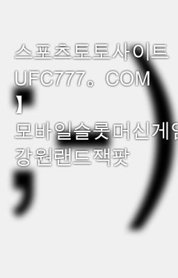 스포츠토토사이트【 UFC777。COM 】 모바일슬롯머신게임 강원랜드잭팟