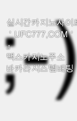 실시간카지노사이트『 ＇UFC777,COM＇ 』 맥스카지노주소 바카라시스템배팅