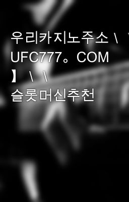 우리카지노주소＼＼【 UFC777。COM 】＼＼ 슬롯머신추천