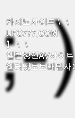 카지노사이트＼＼【 UFC777,COM 】＼＼ 일본성인AV사이트 인터넷토토배팅사이트