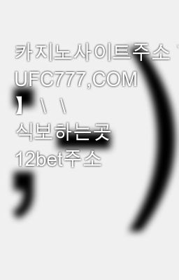 카지노사이트주소＼＼【 UFC777,COM 】＼＼ 식보하는곳 12bet주소