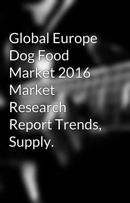 Global Europe Dog Food Market 2016 Market Research Report Trends, Supply.